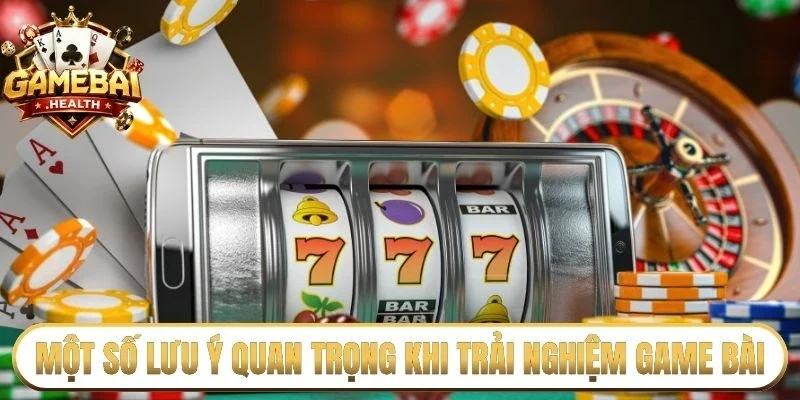 Một số lưu ý quan trọng khi trải nghiệm game bài